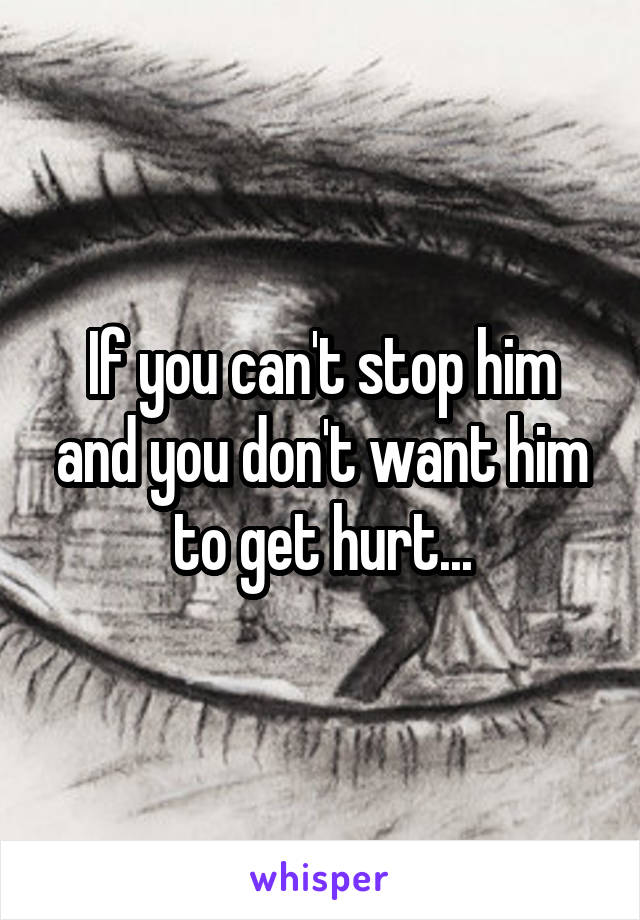 If you can't stop him and you don't want him to get hurt...