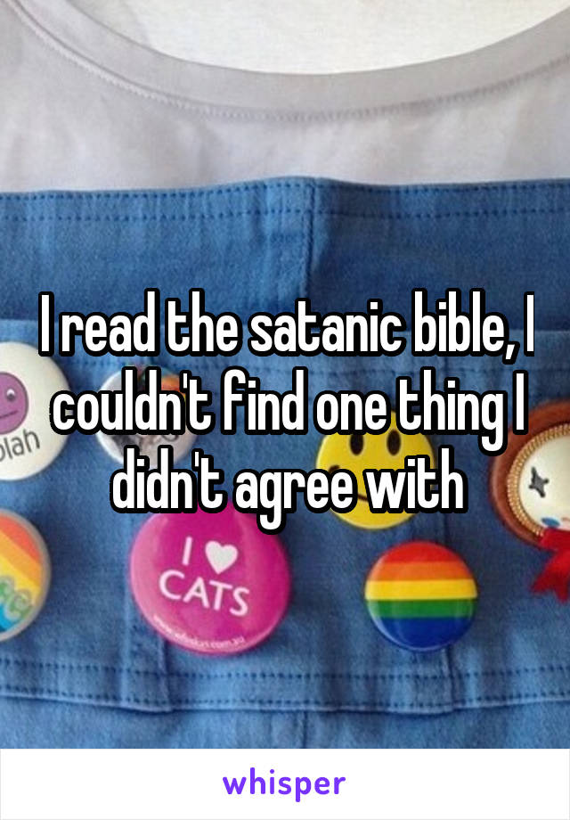 I read the satanic bible, I couldn't find one thing I didn't agree with