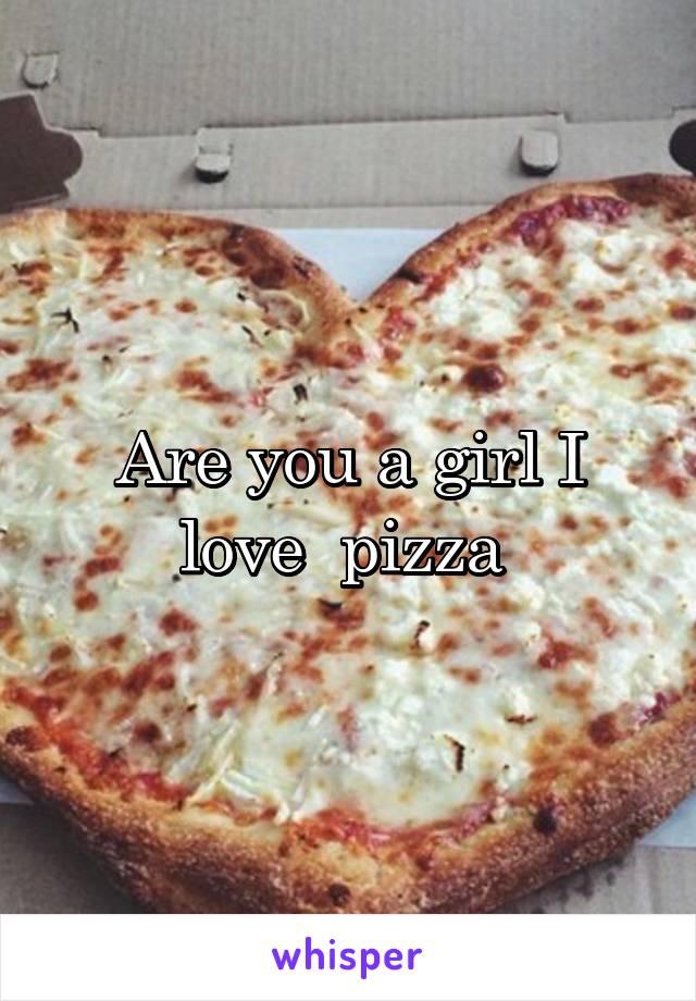 Are you a girl I love  pizza 