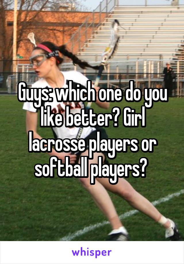 Guys: which one do you like better? Girl lacrosse players or softball players? 