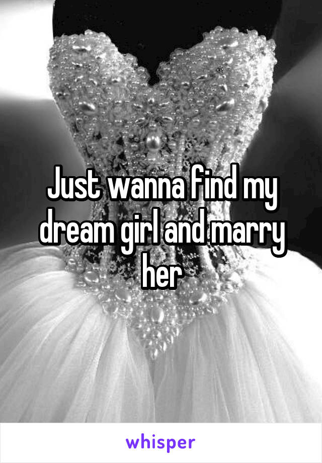 Just wanna find my dream girl and marry her