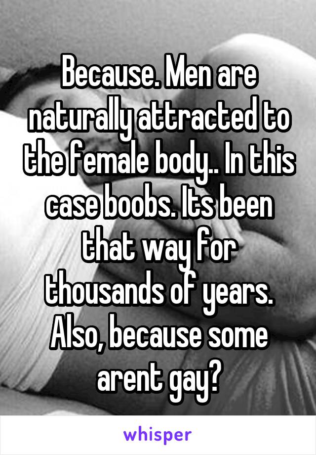 Because. Men are naturally attracted to the female body.. In this case boobs. Its been that way for thousands of years. Also, because some arent gay?