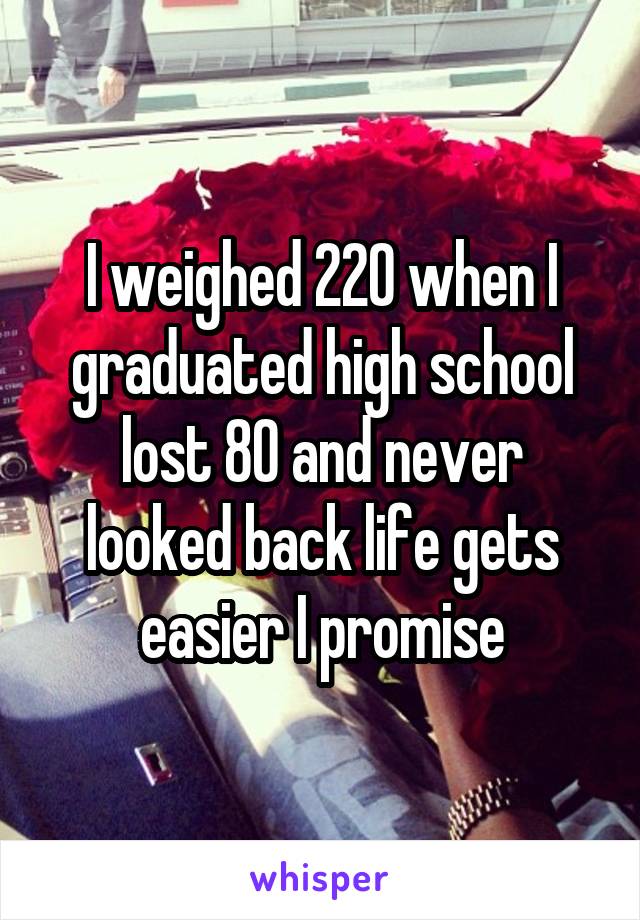 I weighed 220 when I graduated high school lost 80 and never looked back life gets easier I promise