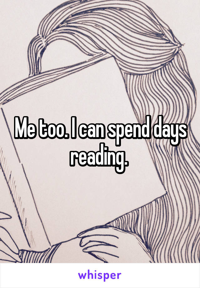 Me too. I can spend days reading. 