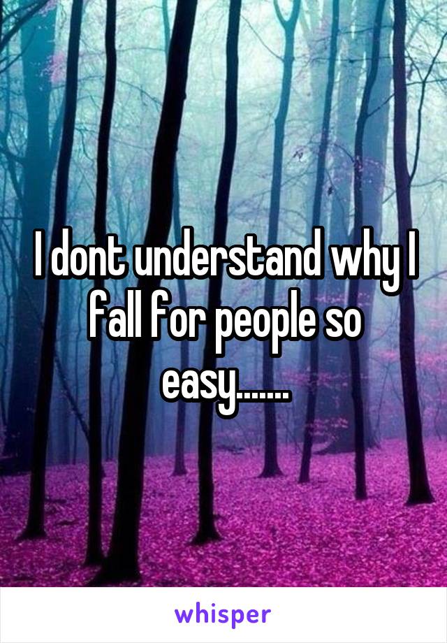 I dont understand why I fall for people so easy.......