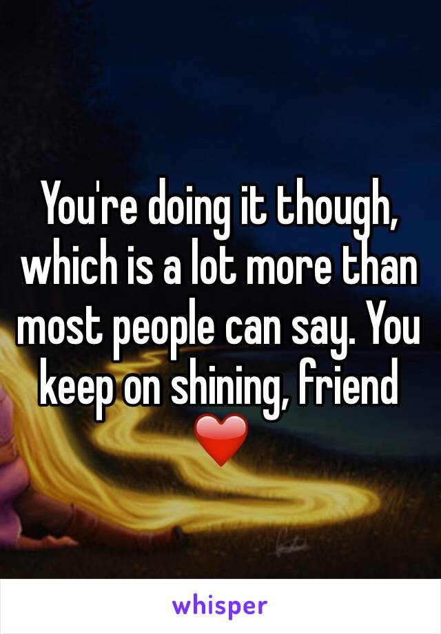 You're doing it though, which is a lot more than most people can say. You keep on shining, friend ❤️