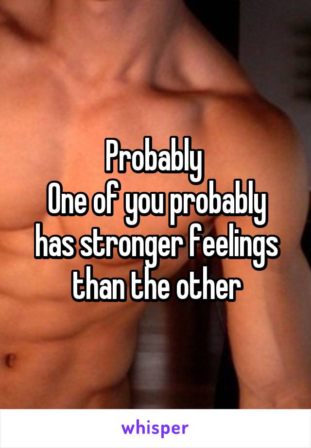 Probably 
One of you probably has stronger feelings than the other