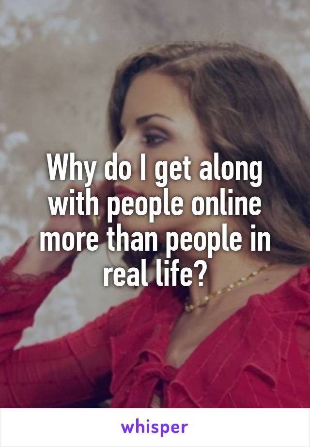 Why do I get along with people online more than people in real life?