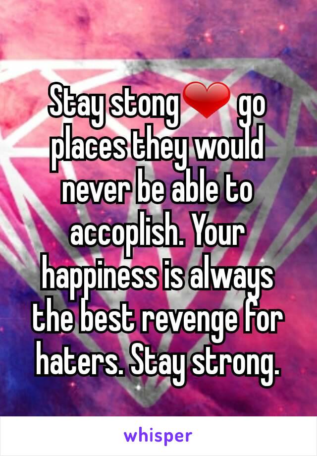 Stay stong❤ go places they would never be able to accoplish. Your happiness is always the best revenge for haters. Stay strong.