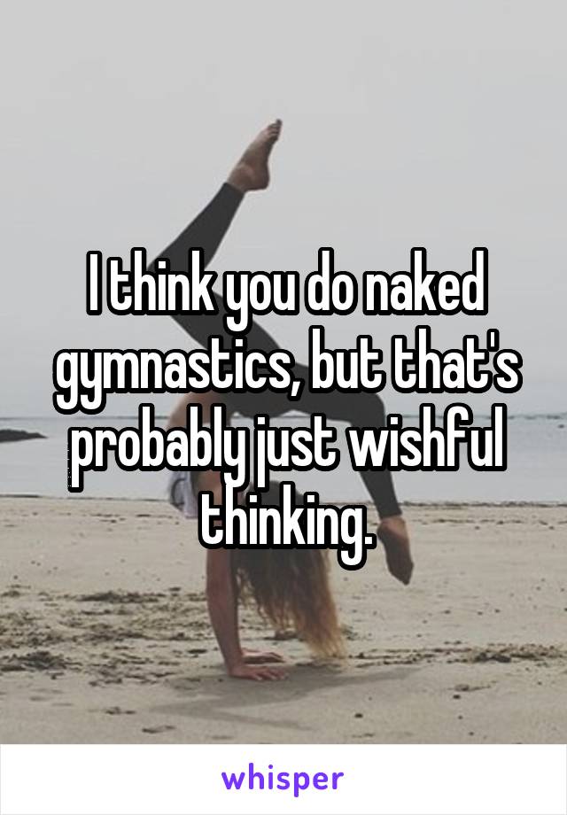 I think you do naked gymnastics, but that's probably just wishful thinking.