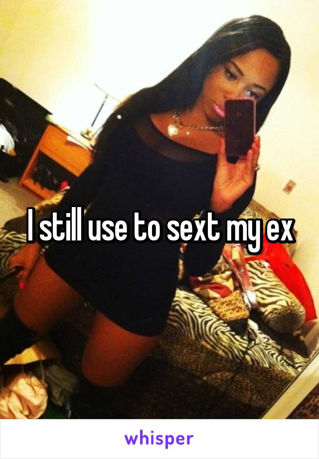 I still use to sext my ex