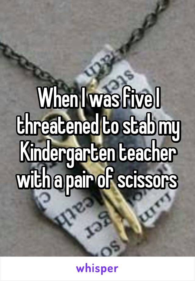 When I was five I threatened to stab my Kindergarten teacher with a pair of scissors 