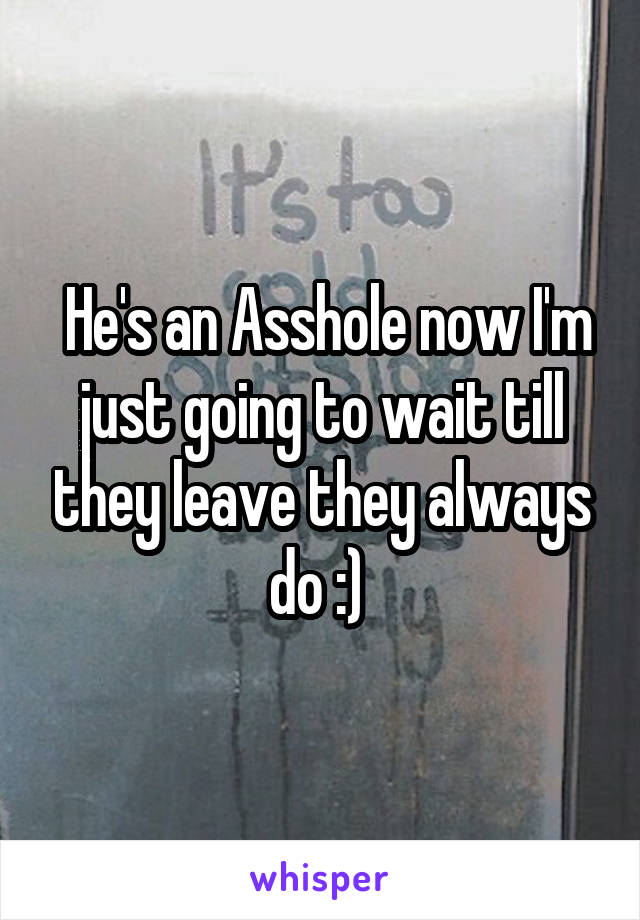  He's an Asshole now I'm just going to wait till they leave they always do :) 