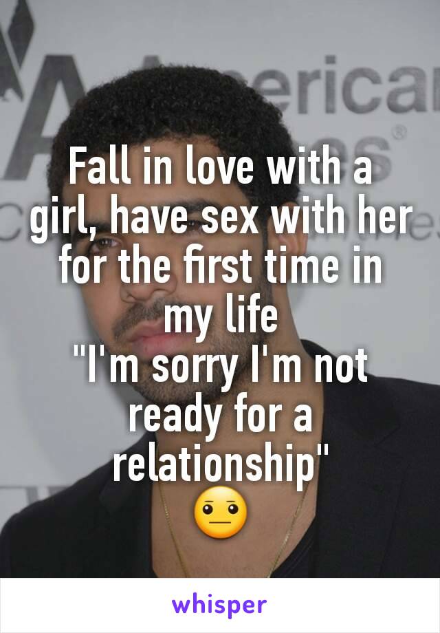 Fall in love with a girl, have sex with her for the first time in my life
"I'm sorry I'm not ready for a relationship"
😐