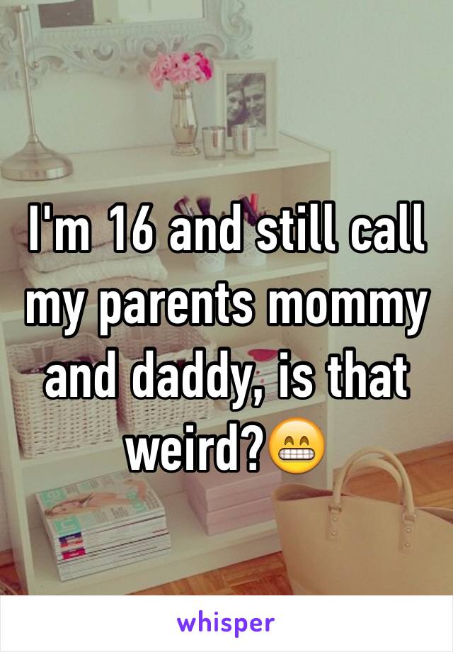 I'm 16 and still call my parents mommy and daddy, is that weird?😁