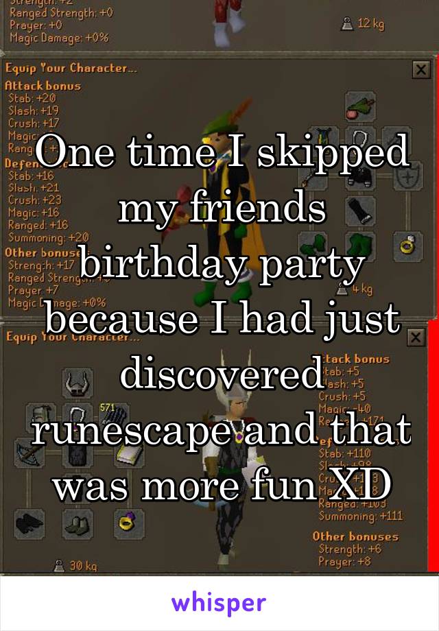 One time I skipped my friends birthday party because I had just discovered runescape and that was more fun XD