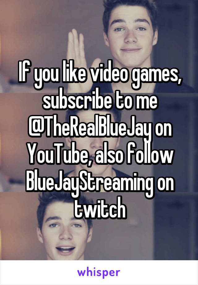 If you like video games, subscribe to me @TheRealBlueJay on YouTube, also follow BlueJayStreaming on twitch