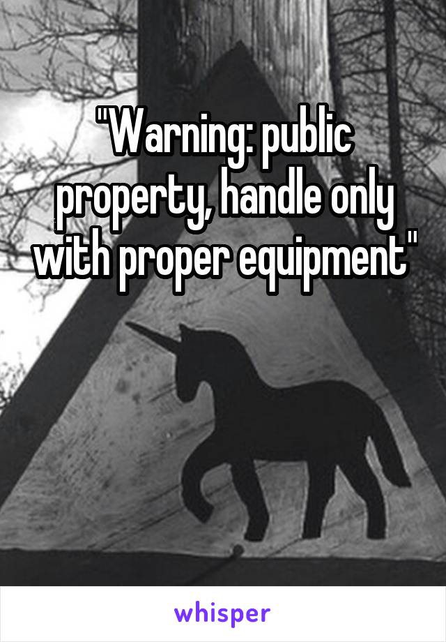 "Warning: public property, handle only with proper equipment"



