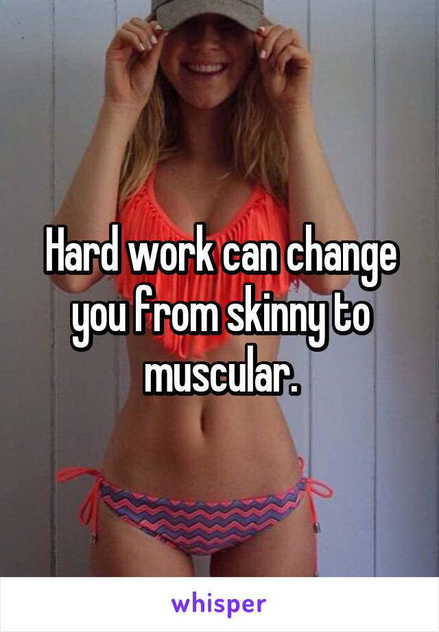 Hard work can change you from skinny to muscular.