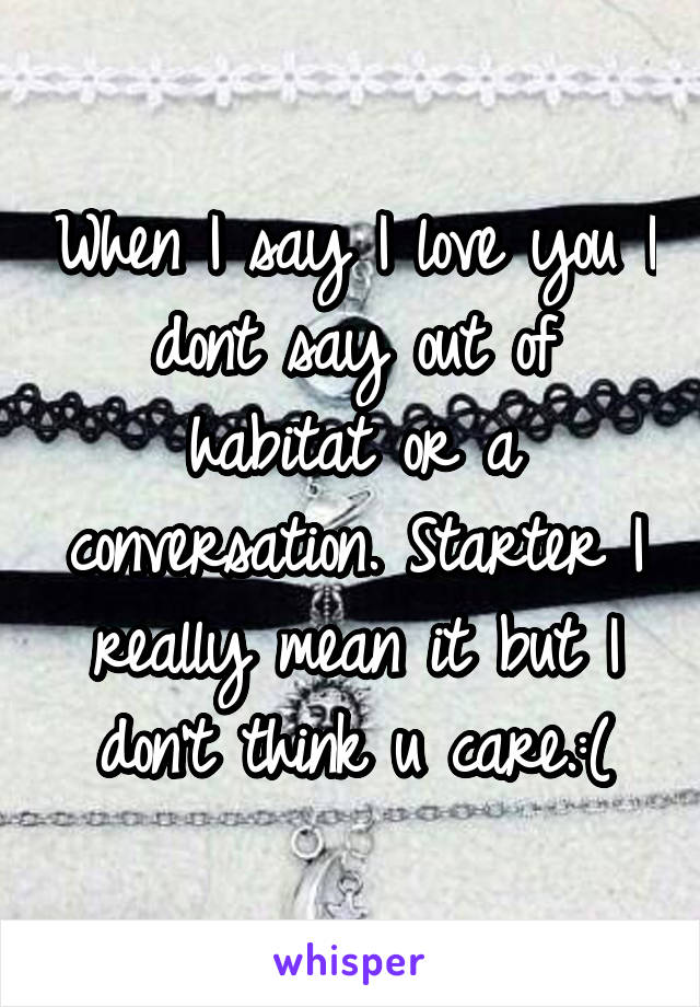 When I say I love you I dont say out of habitat or a conversation. Starter I really mean it but I don't think u care.:(