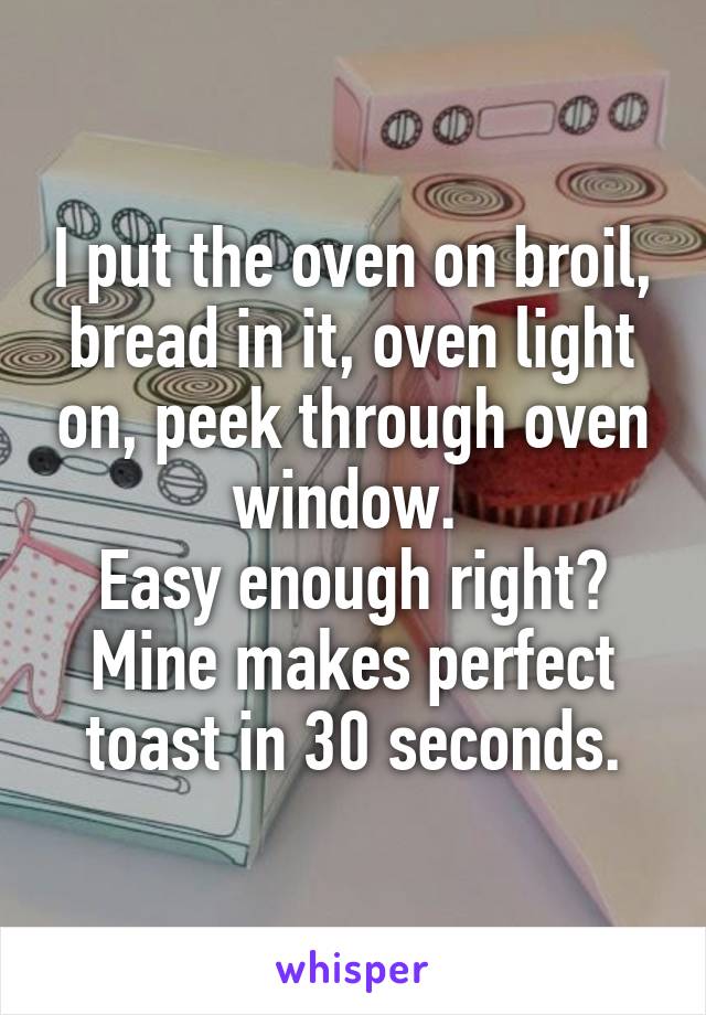 I put the oven on broil, bread in it, oven light on, peek through oven window. 
Easy enough right? Mine makes perfect toast in 30 seconds.