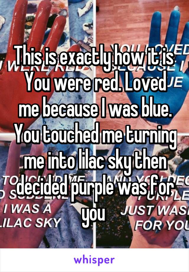 This is exactly how it is 
You were red. Loved me because I was blue. You touched me turning me into lilac sky then decided purple was for you 