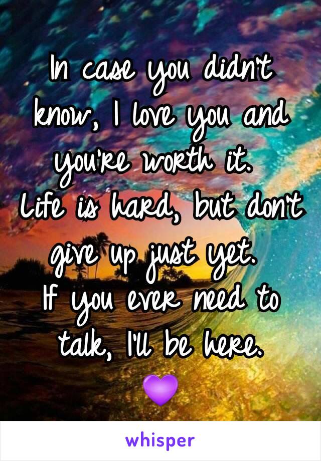 In case you didn't know, I love you and you're worth it. 
Life is hard, but don't give up just yet. 
If you ever need to talk, I'll be here.
💜