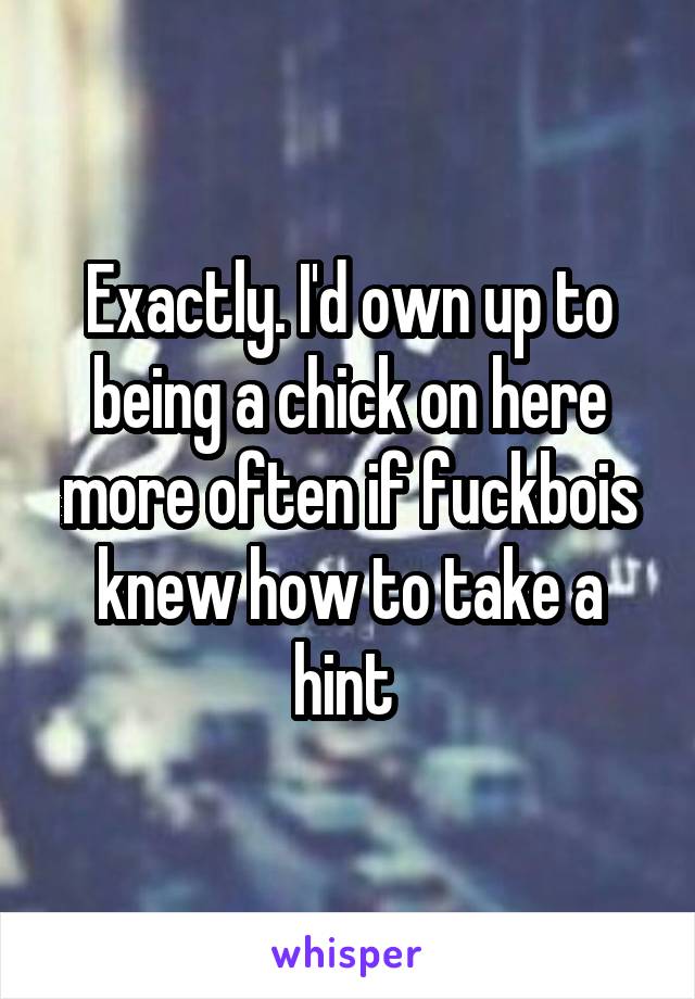 Exactly. I'd own up to being a chick on here more often if fuckbois knew how to take a hint 