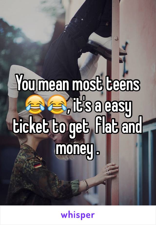 You mean most teens 😂😂, it's a easy ticket to get  flat and money .