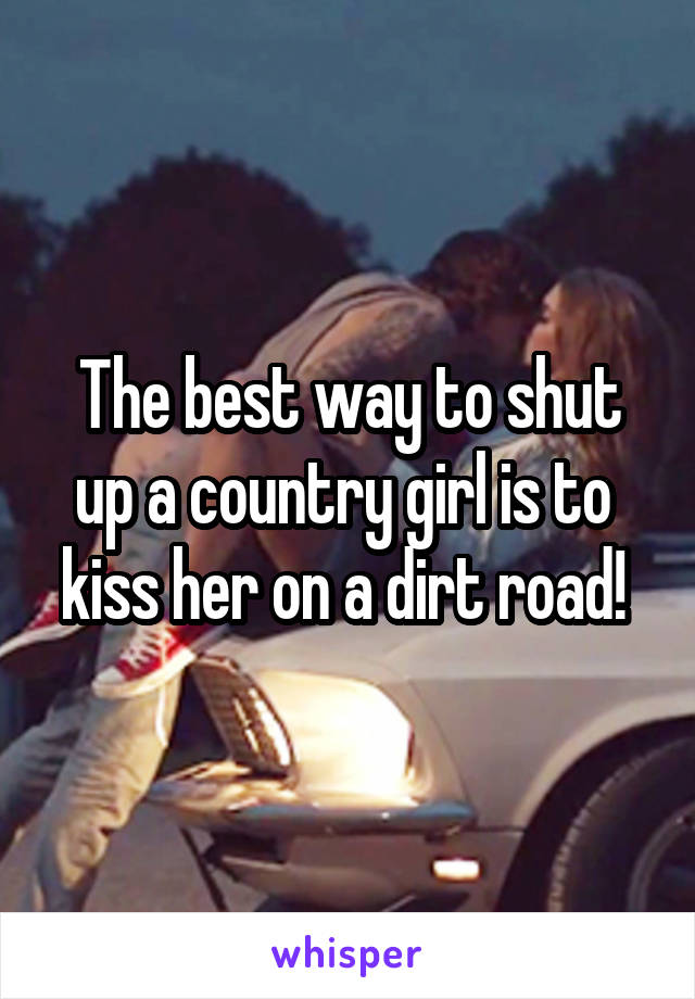 The best way to shut up a country girl is to  kiss her on a dirt road! 