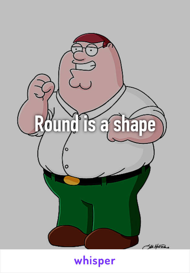 Round is a shape
