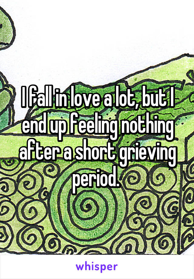 I fall in love a lot, but I end up feeling nothing after a short grieving period. 