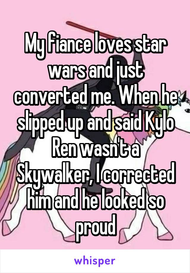 My fiance loves star wars and just converted me. When he slipped up and said Kylo Ren wasn't a Skywalker, I corrected him and he looked so proud