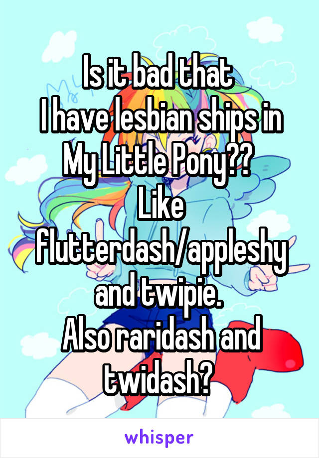 Is it bad that 
I have lesbian ships in My Little Pony?? 
Like flutterdash/appleshy and twipie. 
Also raridash and twidash? 