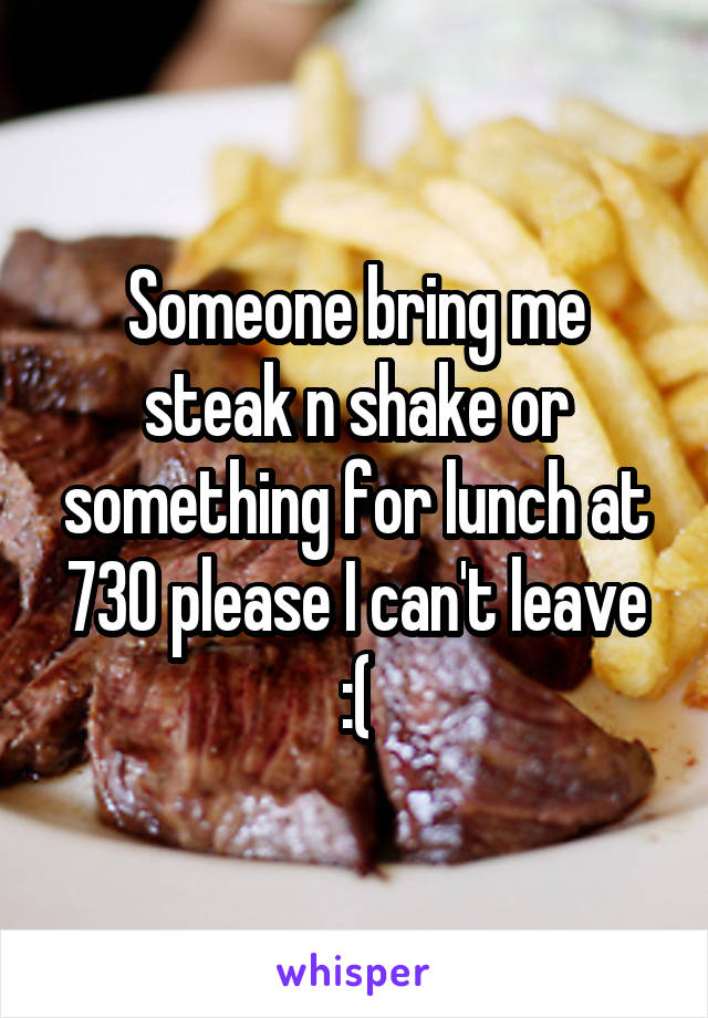 Someone bring me steak n shake or something for lunch at 730 please I can't leave :(