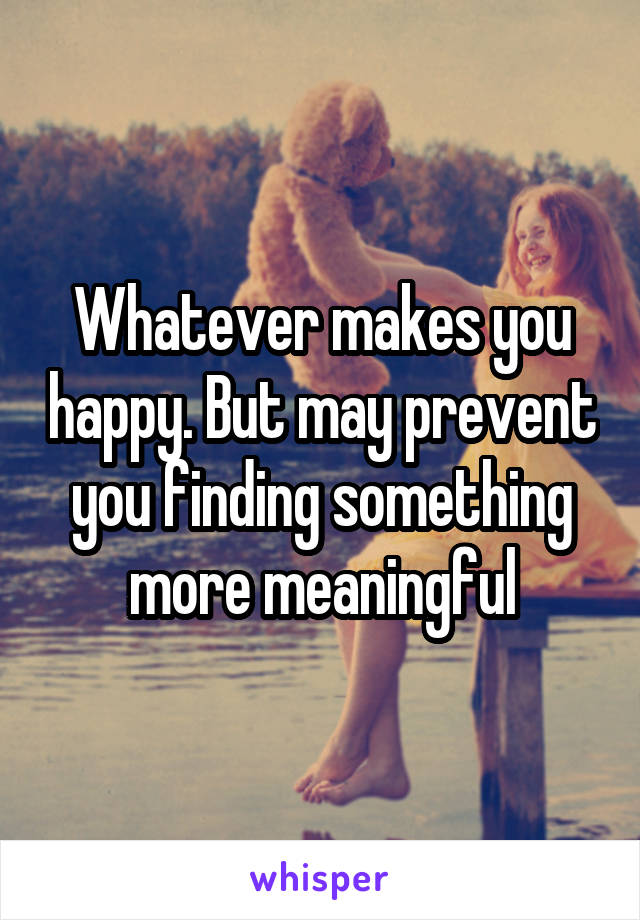 Whatever makes you happy. But may prevent you finding something more meaningful