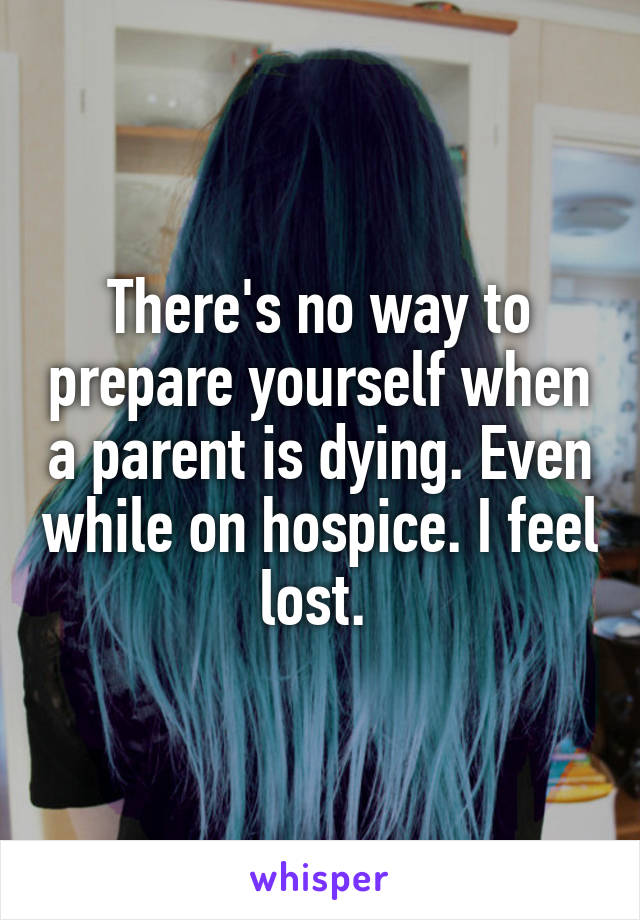 There's no way to prepare yourself when a parent is dying. Even while on hospice. I feel lost. 