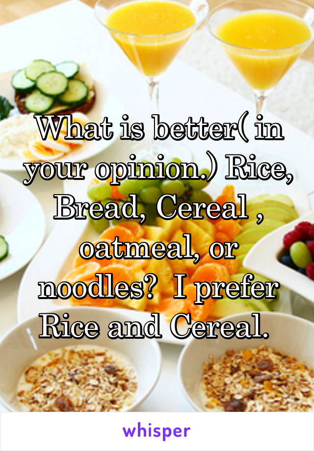 What is better( in your opinion.) Rice, Bread, Cereal , oatmeal, or noodles?  I prefer Rice and Cereal. 