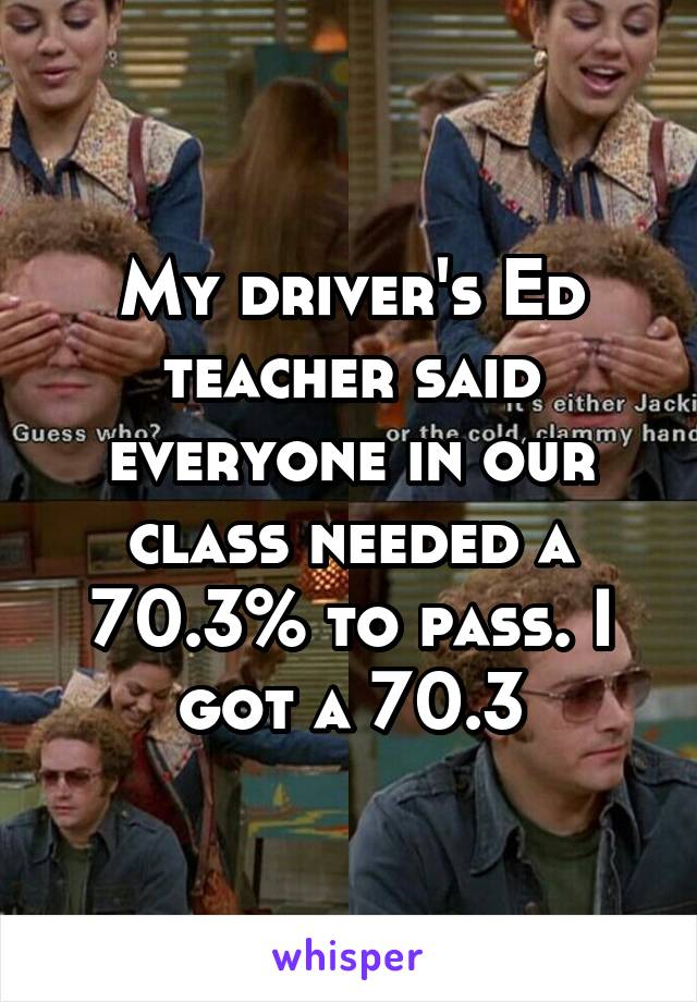 My driver's Ed teacher said everyone in our class needed a 70.3% to pass. I got a 70.3