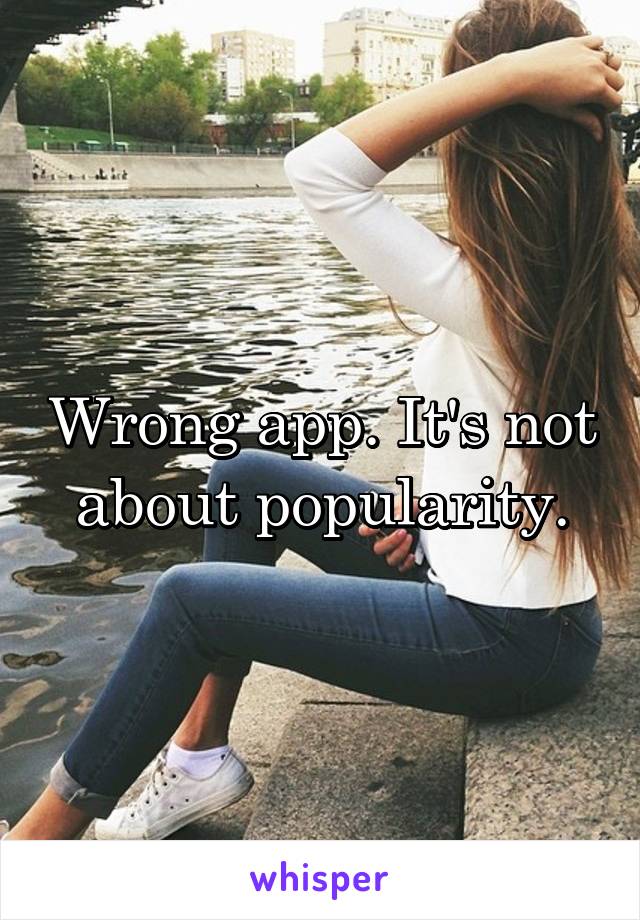 Wrong app. It's not about popularity.