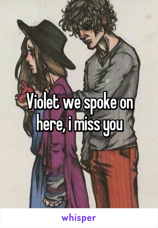 Violet we spoke on here, i miss you