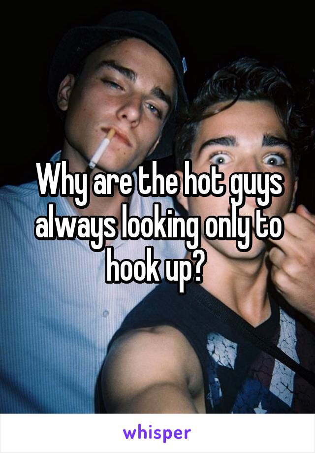 Why are the hot guys always looking only to hook up? 