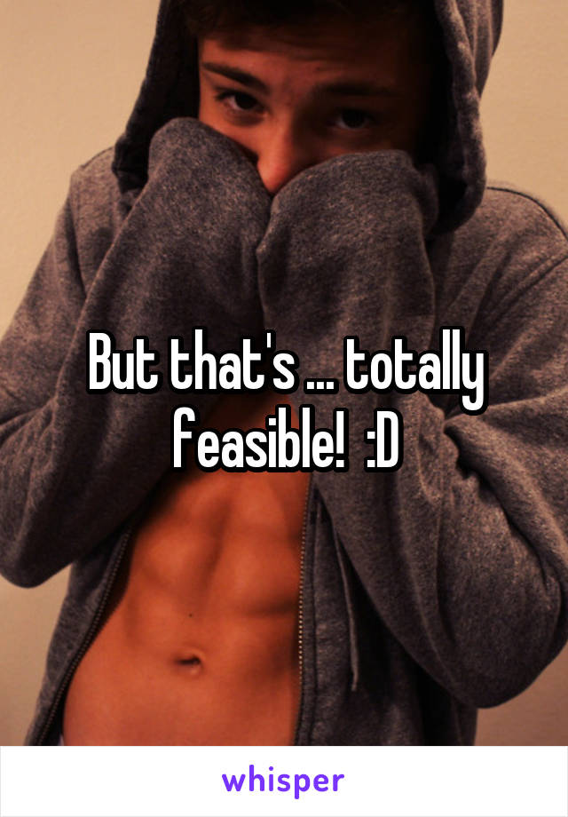 But that's ... totally feasible!  :D