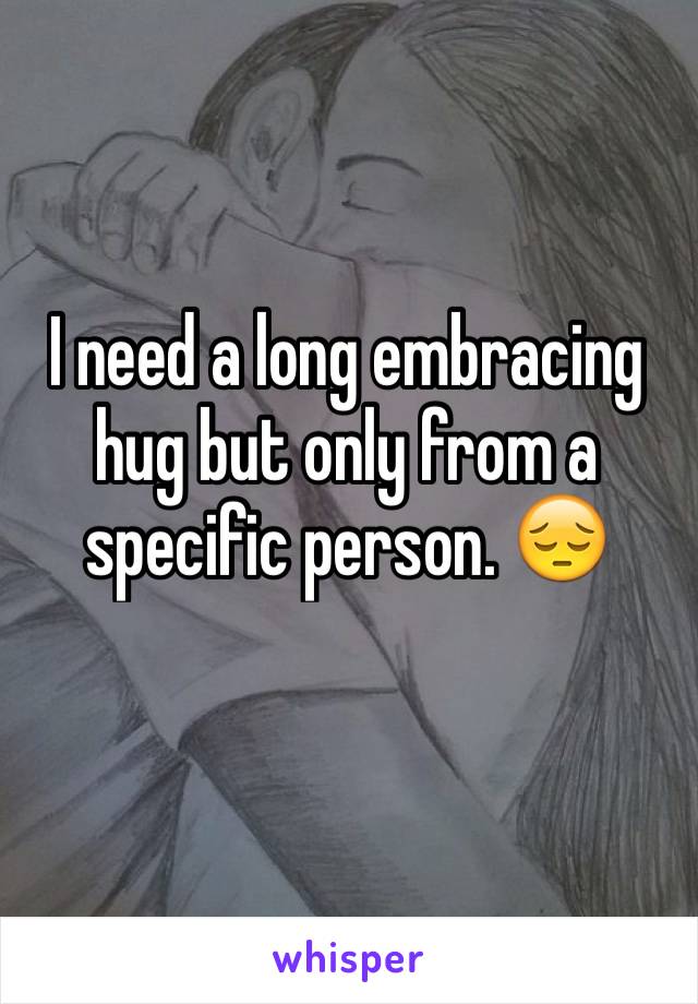 I need a long embracing hug but only from a specific person. 😔