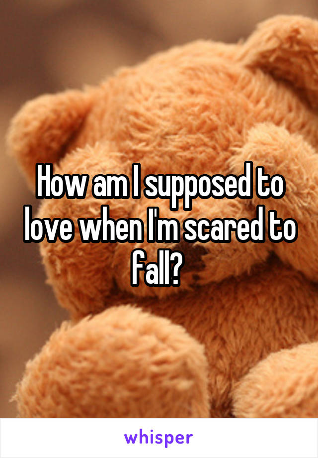 How am I supposed to love when I'm scared to fall? 