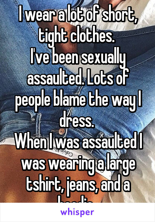 I wear a lot of short, tight clothes. 
I've been sexually assaulted. Lots of people blame the way I dress. 
When I was assaulted I was wearing a large tshirt, jeans, and a hoodie. 