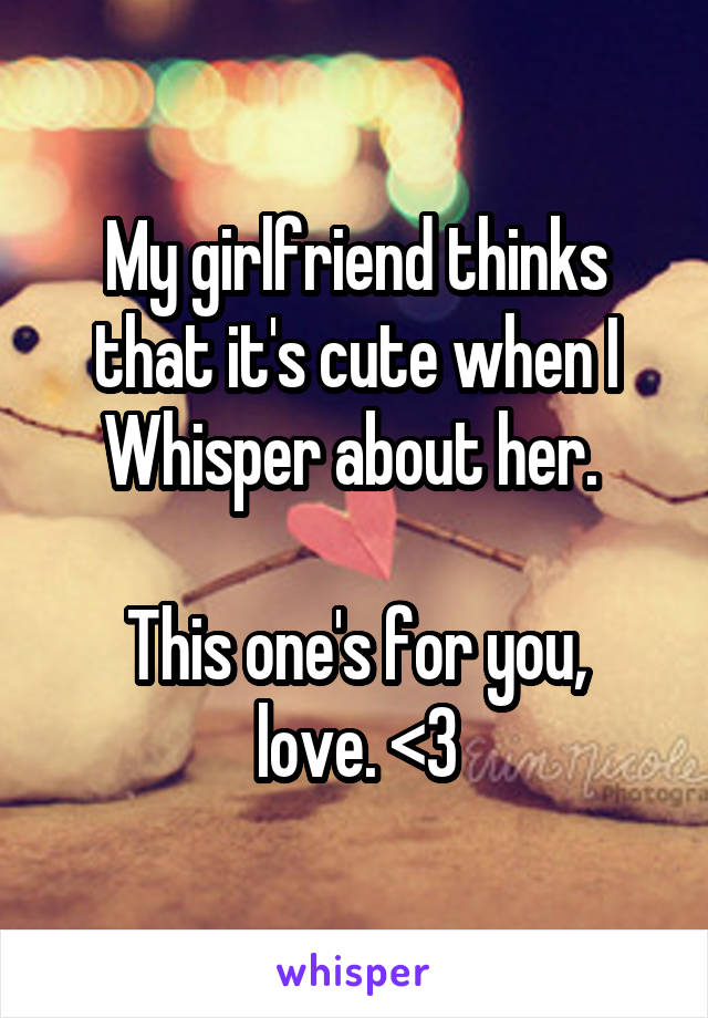 My girlfriend thinks that it's cute when I Whisper about her. 

This one's for you, love. <3