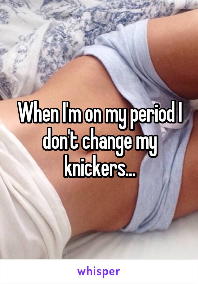 When I'm on my period I don't change my knickers...