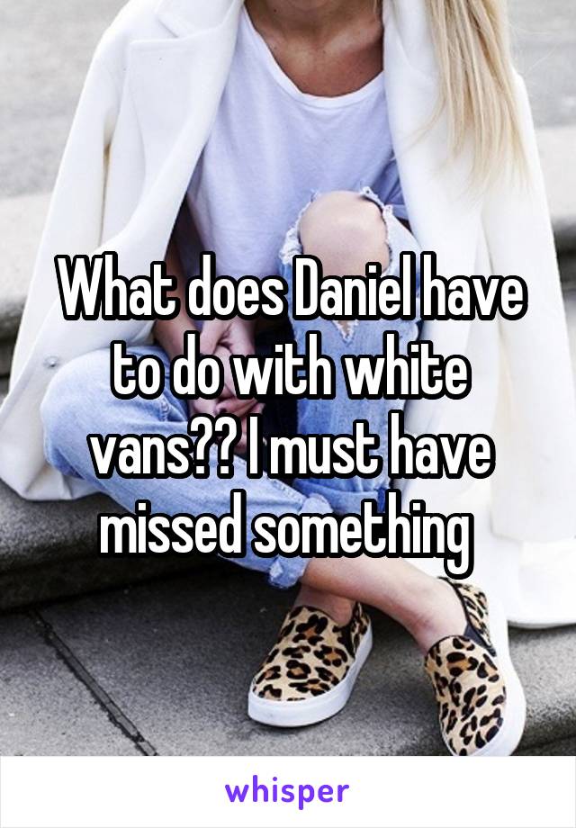 What does Daniel have to do with white vans?? I must have missed something 