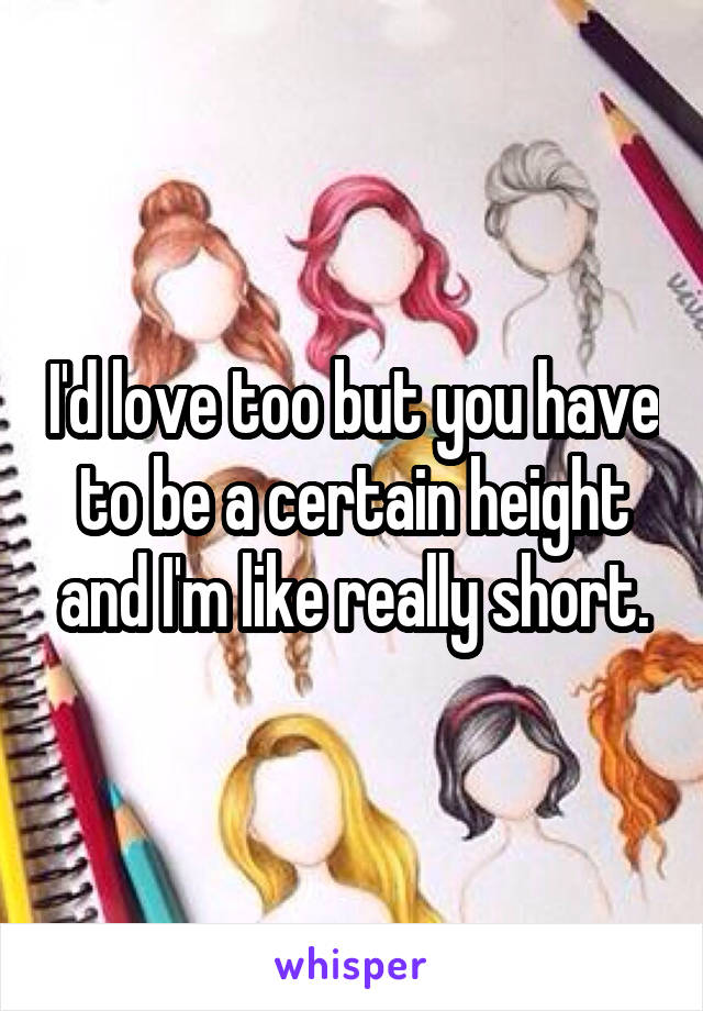 I'd love too but you have to be a certain height and I'm like really short.